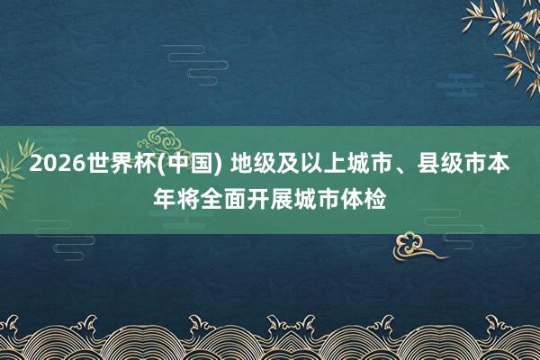 2026世界杯(中国) 地级及以上城市、县级市本年将全面开展城市体检