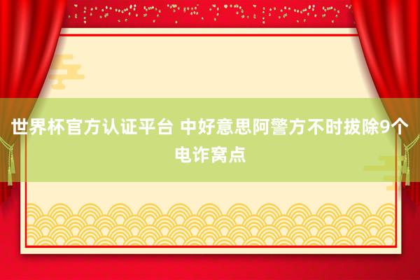 世界杯官方认证平台 中好意思阿警方不时拔除9个电诈窝点