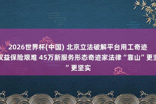 2026世界杯(中国) 北京立法破解平台用工奇迹家权益保险艰难 45万新服务形态奇迹家法律“靠山”更坚实
