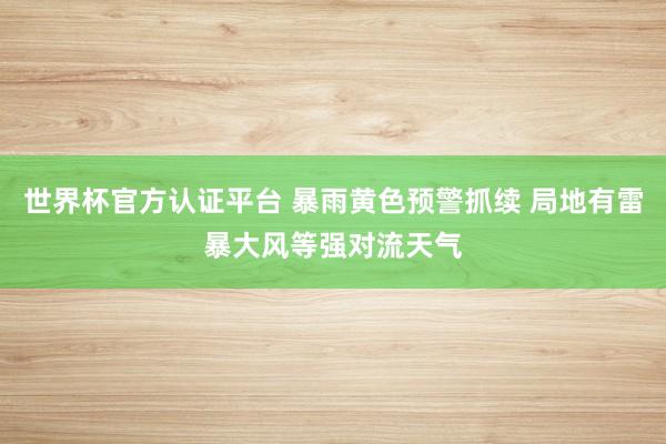 世界杯官方认证平台 暴雨黄色预警抓续 局地有雷暴大风等强对流天气