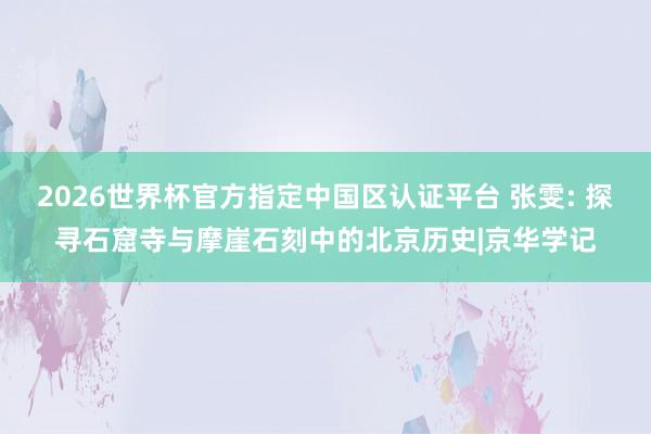 2026世界杯官方指定中国区认证平台 张雯: 探寻石窟寺与摩崖石刻中的北京历史|京华学记