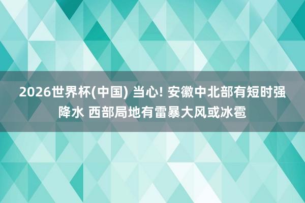 2026世界杯(中国) 当心! 安徽中北部有短时强降水 西部局地有雷暴大风或冰雹