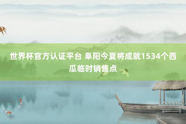 世界杯官方认证平台 阜阳今夏将成就1534个西瓜临时销售点