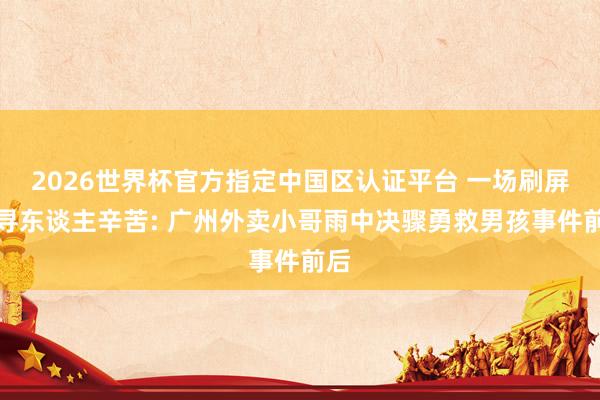 2026世界杯官方指定中国区认证平台 一场刷屏的寻东谈主辛苦: 广州外卖小哥雨中决骤勇救男孩事件前后