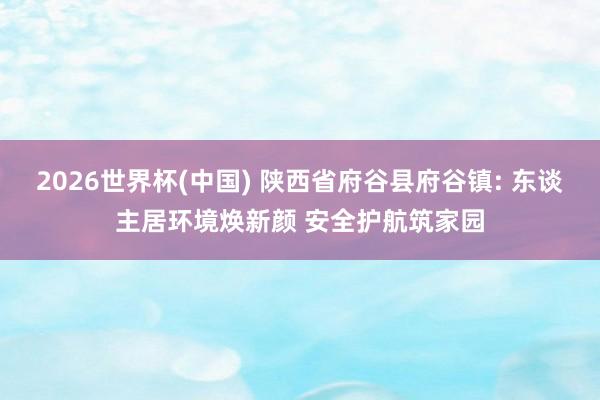 2026世界杯(中国) 陕西省府谷县府谷镇: 东谈主居环境焕新颜 安全护航筑家园
