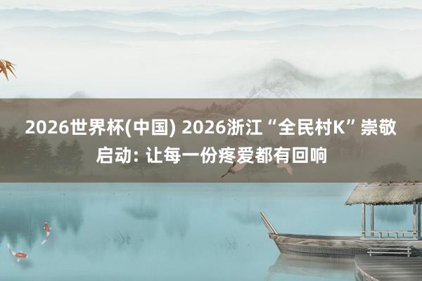 2026世界杯(中国) 2026浙江“全民村K”崇敬启动: 让每一份疼爱都有回响