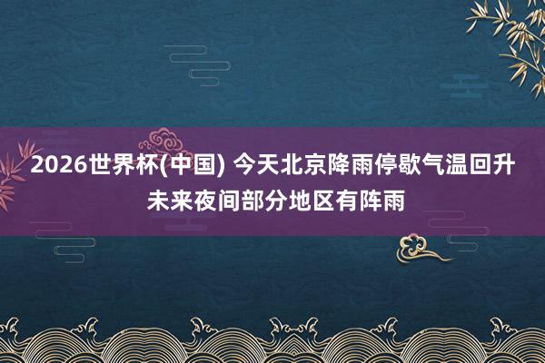2026世界杯(中国) 今天北京降雨停歇气温回升 未来夜间部分地区有阵雨