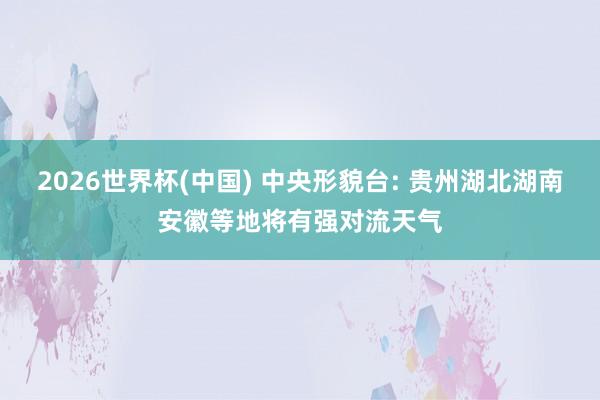 2026世界杯(中国) 中央形貌台: 贵州湖北湖南安徽等地将有强对流天气