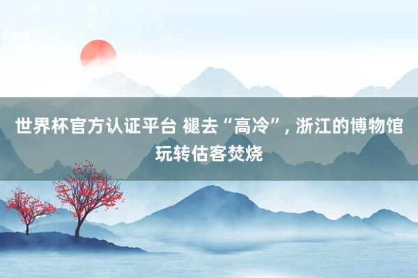 世界杯官方认证平台 褪去“高冷”， 浙江的博物馆玩转估客焚烧