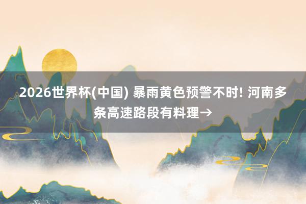 2026世界杯(中国) 暴雨黄色预警不时! 河南多条高速路段有料理→