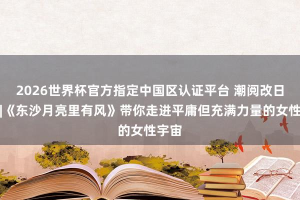 2026世界杯官方指定中国区认证平台 潮阅改日书单|《东沙月亮里有风》带你走进平庸但充满力量的女性宇宙
