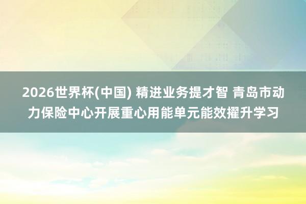 2026世界杯(中国) 精进业务提才智 青岛市动力保险中心开展重心用能单元能效擢升学习