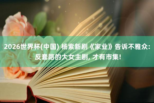 2026世界杯(中国) 杨紫新剧《家业》告诉不雅众: 反套路的大女主剧， 才有市集!