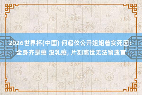 2026世界杯(中国) 何超仪公开姐姐着实死因: 全身齐是癌 没乳癌， 片刻离世无法留遗言