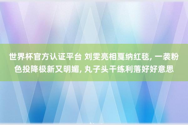 世界杯官方认证平台 刘雯亮相戛纳红毯， 一袭粉色投降极新又明媚，<a href=