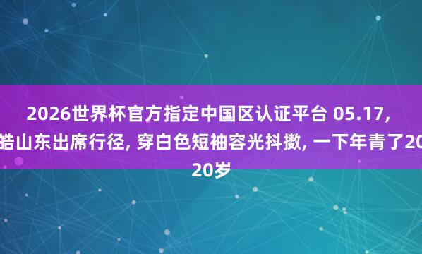 2026世界杯官方指定中国区认证平台 05.17， 王皓山东出席行径，<a href=