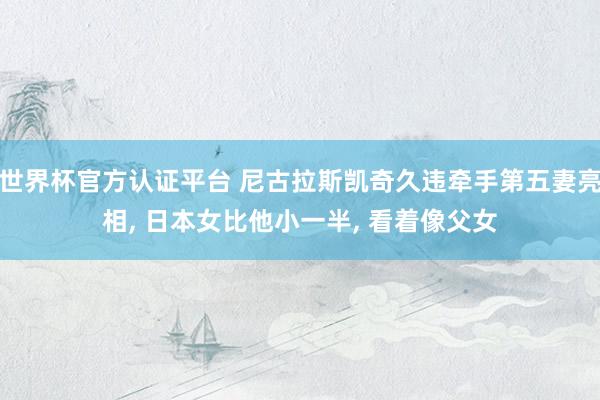 世界杯官方认证平台 尼古拉斯凯奇久违牵手第五妻亮相， 日本女比他小一半， 看着像父女