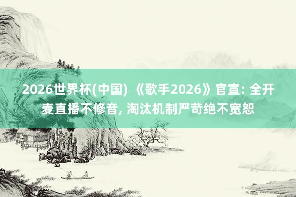 2026世界杯(中国) 《歌手2026》官宣: 全开麦直播不修音， 淘汰机制严苛绝不宽恕