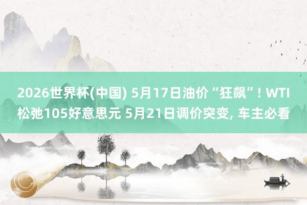 2026世界杯(中国) 5月17日油价“狂飙”! WTI松弛105好意思元 5月21日调价突变， 车主必看