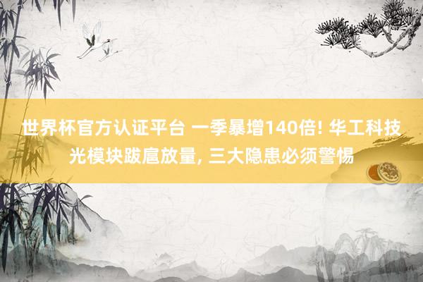 世界杯官方认证平台 一季暴增140倍! 华工科技光模块跋扈放量， 三大隐患必须警惕