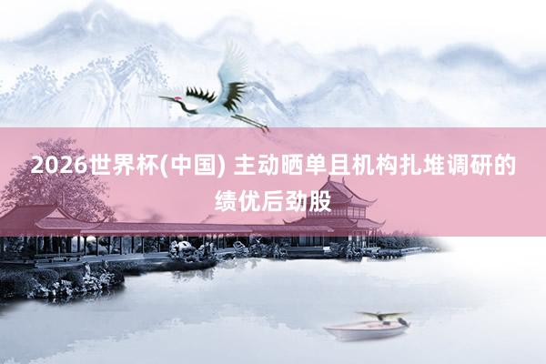 2026世界杯(中国) 主动晒单且机构扎堆调研的绩优后劲股