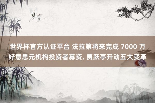 世界杯官方认证平台 法拉第将来完成 7000 万好意思元机构投资者募资， 贾跃亭开动五大变革