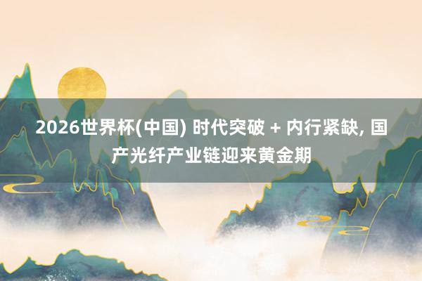 2026世界杯(中国) 时代突破 + 内行紧缺， 国产光纤产业链迎来黄金期