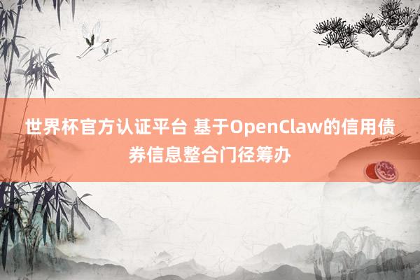 世界杯官方认证平台 基于OpenClaw的信用债券信息整合门径筹办
