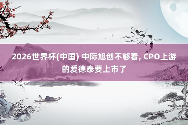 2026世界杯(中国) 中际旭创不够看， CPO上游的爱德泰要上市了