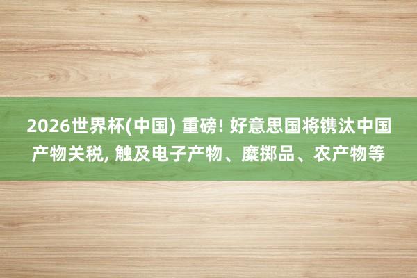2026世界杯(中国) 重磅! 好意思国将镌汰中国产物关税， 触及电子产物、糜掷品、农产物等