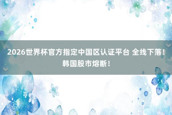 2026世界杯官方指定中国区认证平台 全线下落！韩国股市熔断！