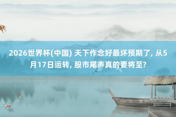 2026世界杯(中国) 天下作念好最坏预期了， 从5月17日运转， 股市尾声真的要将至?
