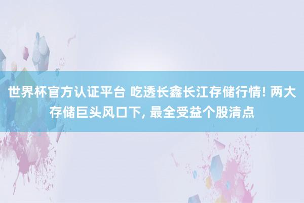 世界杯官方认证平台 吃透长鑫长江存储行情! 两大存储巨头风口下， 最全受益个股清点