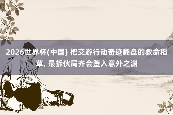 2026世界杯(中国) 把交游行动奇迹翻盘的救命稻草， 最拆伙局齐会堕入意外之渊