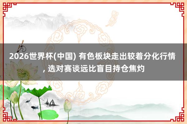 2026世界杯(中国) 有色板块走出较着分化行情 ， 选对赛谈远比盲目持仓焦灼