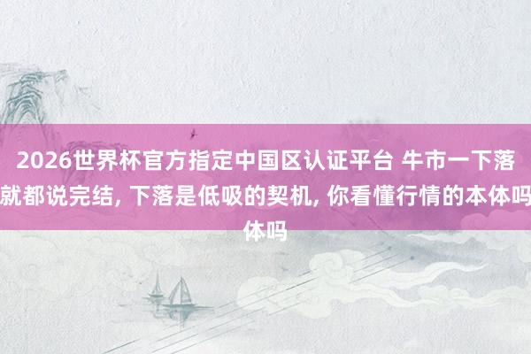 2026世界杯官方指定中国区认证平台 牛市一下落就都说完结， 下落是低吸的契机， 你看懂行情的本体吗