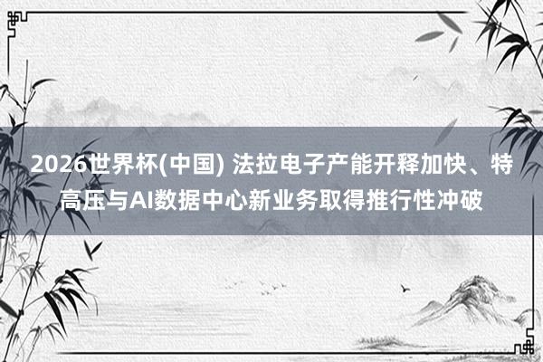 2026世界杯(中国) 法拉电子产能开释加快、特高压与AI数据中心新业务取得推行性冲破