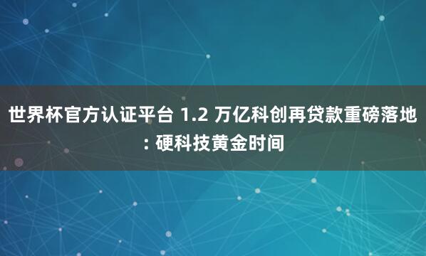 世界杯官方认证平台 1.2 万亿科创再贷款重磅落地: 硬科技黄金时间