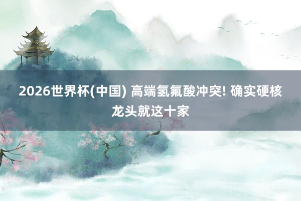 2026世界杯(中国) 高端氢氟酸冲突! 确实硬核龙头就这十家