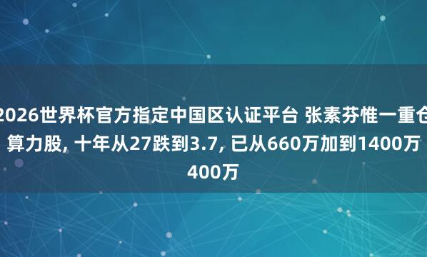 2026世界杯官方指定中国区认证平台 张素芬惟一重仓算力股， 十年从27跌到3.7， 已从660万加到1400万