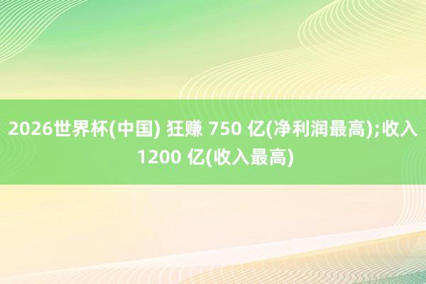 2026世界杯(中国) 狂赚 750 亿(净利润最高);收入 1200 亿(收入最高)