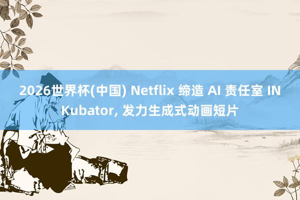 2026世界杯(中国) Netflix 缔造 AI 责任室 INKubator， 发力生成式动画短片