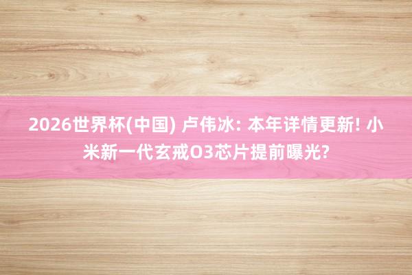 2026世界杯(中国) 卢伟冰: 本年详情更新! 小米新一代玄戒O3芯片提前曝光?