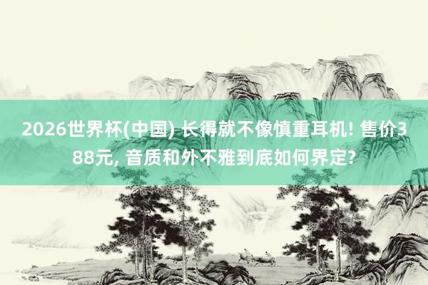 2026世界杯(中国) 长得就不像慎重耳机! 售价388元， 音质和外不雅到底如何界定?