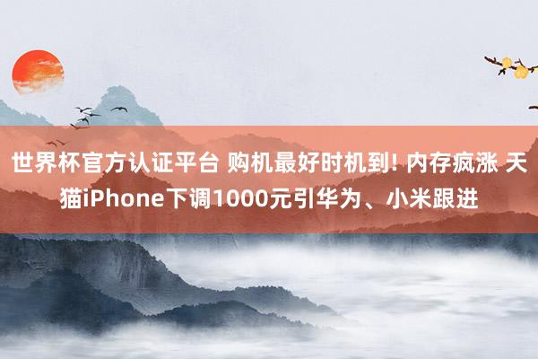 世界杯官方认证平台 购机最好时机到! 内存疯涨 天猫iPhone下调1000元引华为、小米跟进