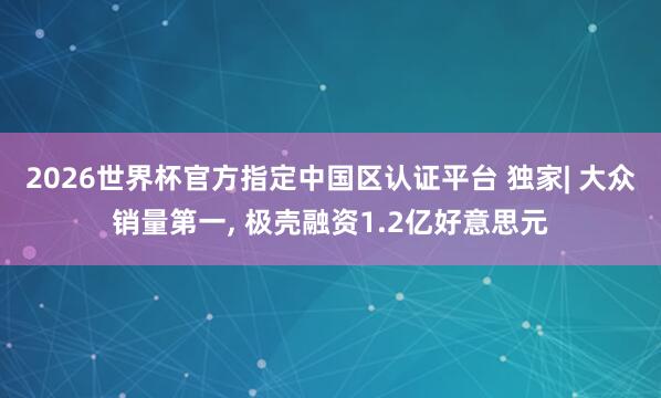 2026世界杯官方指定中国区认证平台 独家| 大众销量第一， 极壳融资1.2亿好意思元