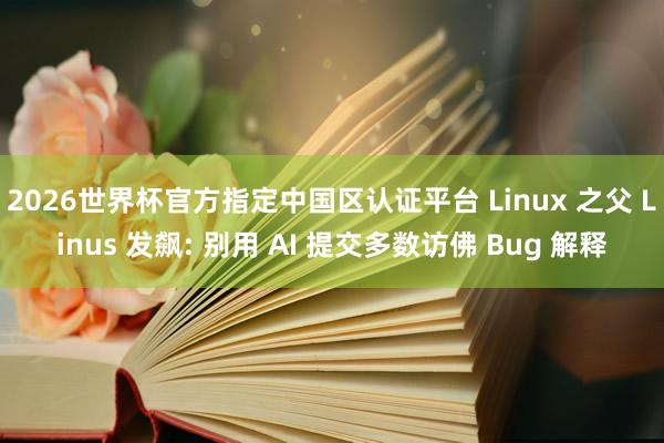 2026世界杯官方指定中国区认证平台 Linux 之父 Linus 发飙: 别用 AI 提交多数访佛 Bug 解释