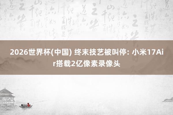 2026世界杯(中国) 终末技艺被叫停: 小米17Air搭载2亿像素录像头