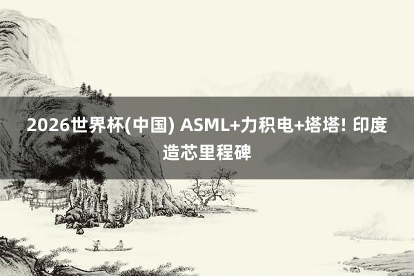 2026世界杯(中国) ASML+力积电+塔塔! 印度造芯里程碑