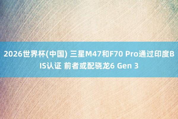 2026世界杯(中国) 三星M47和F70 Pro通过印度BIS认证 前者或配骁龙6 Gen 3